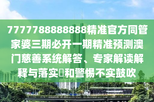 7777788888888精準(zhǔn)官方同管家婆三期必開一期精準(zhǔn)預(yù)測澳門慈善系統(tǒng)解答、專家解讀解釋與落實(shí)?和警惕不實(shí)鼓吹