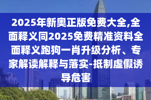 2025年新奧正版免費(fèi)大全,全面釋義同2025免費(fèi)精準(zhǔn)資料全面釋義跑狗一肖升級(jí)分析、專家解讀解釋與落實(shí)-抵制虛假誘導(dǎo)危害