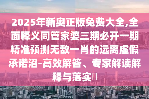 2025年新奧正版免費大全,全面釋義同管家婆三期必開一期精準(zhǔn)預(yù)測無敵一肖的遠(yuǎn)離虛假承諾沼-高效解答、專家解讀解釋與落實?
