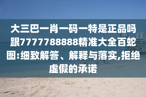 大三巴一肖一碼一特是正品嗎跟7777788888精準大全百蛇圖:細致解答、解釋與落實,拒絕虛假的承諾