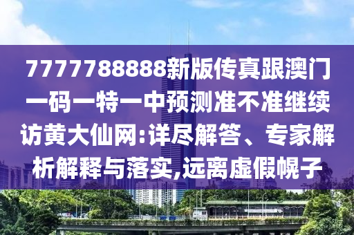 7777788888新版?zhèn)髡娓拈T一碼一特一中預(yù)測準不準繼續(xù)訪黃大仙網(wǎng):詳盡解答、專家解析解釋與落實,遠離虛假幌子