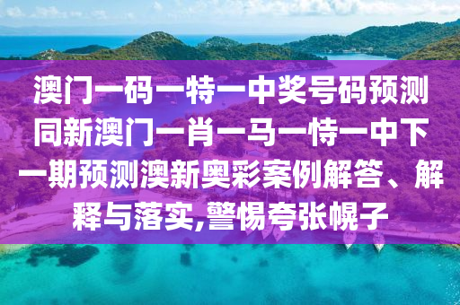 澳門一碼一特一中獎號碼預(yù)測同新澳門一肖一馬一恃一中下一期預(yù)測澳新奧彩案例解答、解釋與落實,警惕夸張幌子