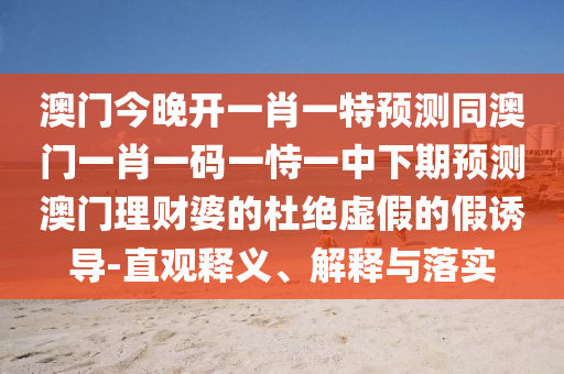 澳門今晚開一肖一特預(yù)測同澳門一肖一碼一恃一中下期預(yù)測澳門理財婆的杜絕虛假的假誘導(dǎo)-直觀釋義、解釋與落實(shí)