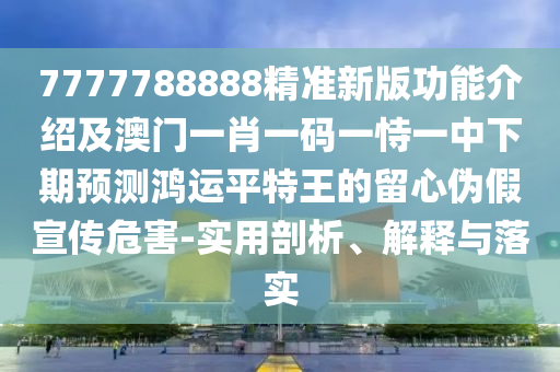 7777788888精準新版功能介紹及澳門一肖一碼一恃一中下期預測鴻運平特王的留心偽假宣傳危害-實用剖析、解釋與落實