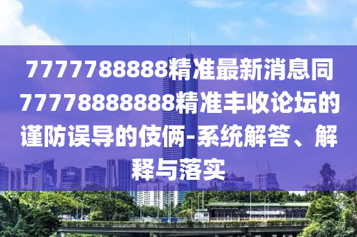 7777788888精準(zhǔn)最新消息同77778888888精準(zhǔn)豐收論壇的謹(jǐn)防誤導(dǎo)的伎倆-系統(tǒng)解答、解釋與落實(shí)