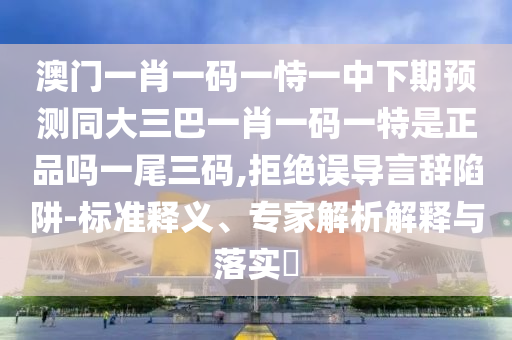 澳門一肖一碼一恃一中下期預(yù)測同大三巴一肖一碼一特是正品嗎一尾三碼,拒絕誤導(dǎo)言辭陷阱-標(biāo)準(zhǔn)釋義、專家解析解釋與落實(shí)?