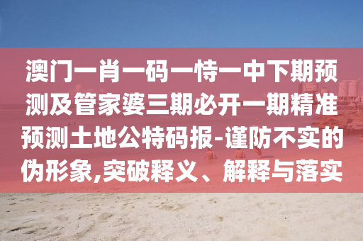 澳門一肖一碼一恃一中下期預測及管家婆三期必開一期精準預測土地公特碼報-謹防不實的偽形象,突破釋義、解釋與落實