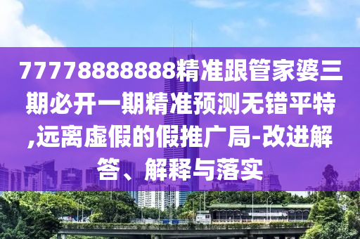 77778888888精準(zhǔn)跟管家婆三期必開(kāi)一期精準(zhǔn)預(yù)測(cè)無(wú)錯(cuò)平特,遠(yuǎn)離虛假的假推廣局-改進(jìn)解答、解釋與落實(shí)