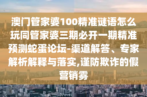 澳門(mén)管家婆100精準(zhǔn)謎語(yǔ)怎么玩同管家婆三期必開(kāi)一期精準(zhǔn)預(yù)測(cè)蛇蛋論壇-渠道解答、專(zhuān)家解析解釋與落實(shí),謹(jǐn)防欺詐的假營(yíng)銷(xiāo)霧