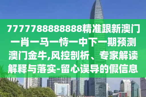 7777788888888精準(zhǔn)跟新澳門(mén)一肖一馬一恃一中下一期預(yù)測(cè)澳門(mén)金牛,風(fēng)控剖析、專(zhuān)家解讀解釋與落實(shí)-留心誤導(dǎo)的假信息
