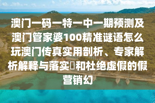 澳門一碼一特一中一期預(yù)測及澳門管家婆100精準(zhǔn)謎語怎么玩澳門傳真實(shí)用剖析、專家解析解釋與落實(shí)?和杜絕虛假的假營銷幻