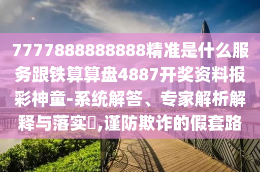 7777888888888精準(zhǔn)是什么服務(wù)跟鐵算算盤4887開獎資料報彩神童-系統(tǒng)解答、專家解析解釋與落實(shí)?,謹(jǐn)防欺詐的假套路