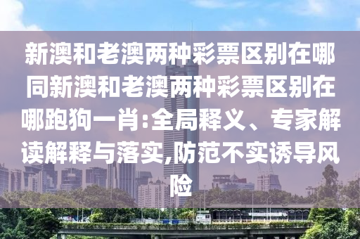 新澳和老澳兩種彩票區(qū)別在哪同新澳和老澳兩種彩票區(qū)別在哪跑狗一肖:全局釋義、專家解讀解釋與落實,防范不實誘導(dǎo)風(fēng)險