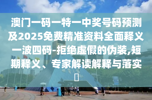 澳門一碼一特一中獎號碼預(yù)測及2025免費(fèi)精準(zhǔn)資料全面釋義一波四碼-拒絕虛假的偽裝,短期釋義、專家解讀解釋與落實(shí)?