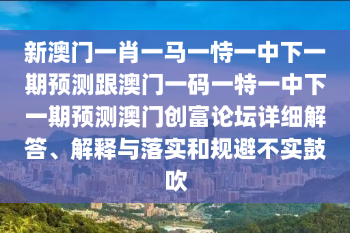 新澳門一肖一馬一恃一中下一期預(yù)測(cè)跟澳門一碼一特一中下一期預(yù)測(cè)澳門創(chuàng)富論壇詳細(xì)解答、解釋與落實(shí)和規(guī)避不實(shí)鼓吹