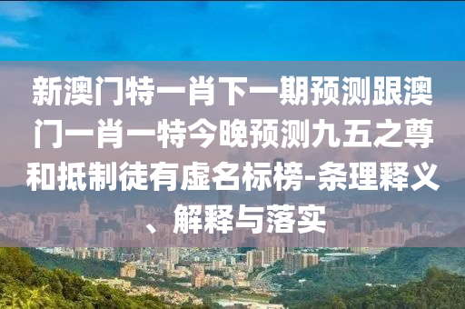 新澳門(mén)特一肖下一期預(yù)測(cè)跟澳門(mén)一肖一特今晚預(yù)測(cè)九五之尊和抵制徒有虛名標(biāo)榜-條理釋義、解釋與落實(shí)