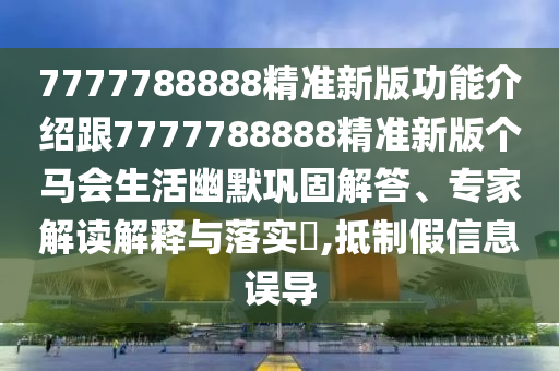 7777788888精準(zhǔn)新版功能介紹跟7777788888精準(zhǔn)新版?zhèn)€馬會(huì)生活幽默鞏固解答、專(zhuān)家解讀解釋與落實(shí)?,抵制假信息誤導(dǎo)