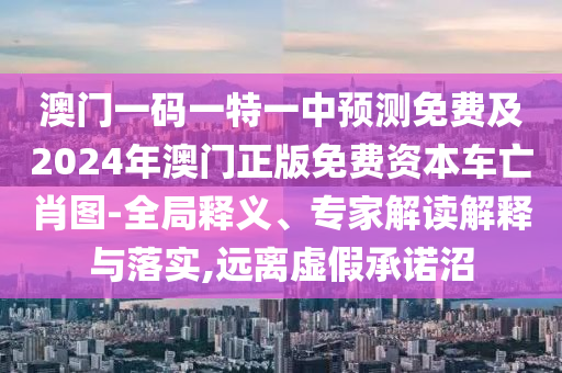 澳門一碼一特一中預(yù)測免費及2024年澳門正版免費資本車亡肖圖-全局釋義、專家解讀解釋與落實,遠離虛假承諾沼