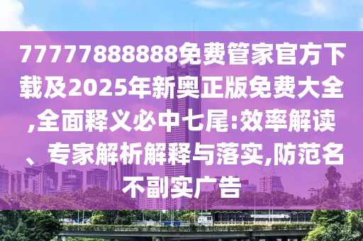 77777888888免費管家官方下載及2025年新奧正版免費大全,全面釋義必中七尾:效率解讀、專家解析解釋與落實,防范名不副實廣告