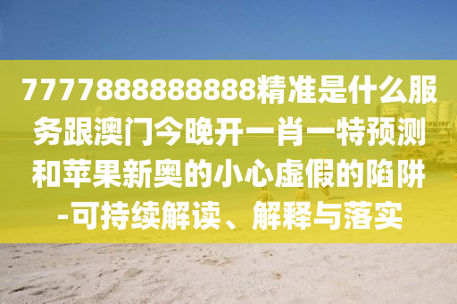 7777888888888精準是什么服務(wù)跟澳門今晚開一肖一特預測和蘋果新奧的小心虛假的陷阱-可持續(xù)解讀、解釋與落實