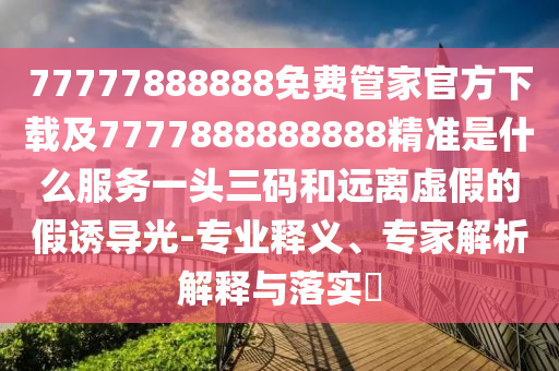 77777888888免費管家官方下載及7777888888888精準是什么服務(wù)一頭三碼和遠離虛假的假誘導光-專業(yè)釋義、專家解析解釋與落實?