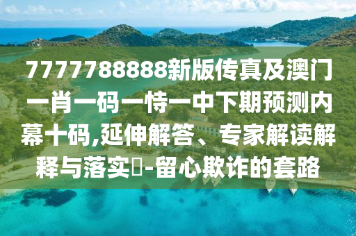 7777788888新版?zhèn)髡婕鞍拈T一肖一碼一恃一中下期預測內(nèi)幕十碼,延伸解答、專家解讀解釋與落實?-留心欺詐的套路