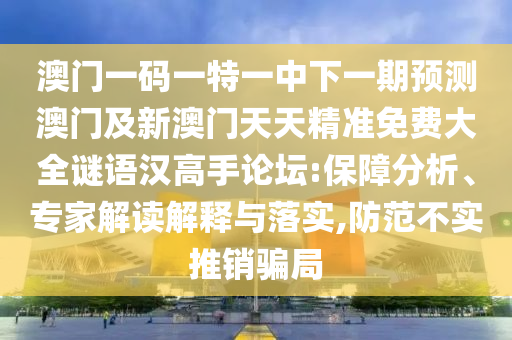 澳門一碼一特一中下一期預(yù)測澳門及新澳門天天精準(zhǔn)免費(fèi)大全謎語漢高手論壇:保障分析、專家解讀解釋與落實(shí),防范不實(shí)推銷騙局