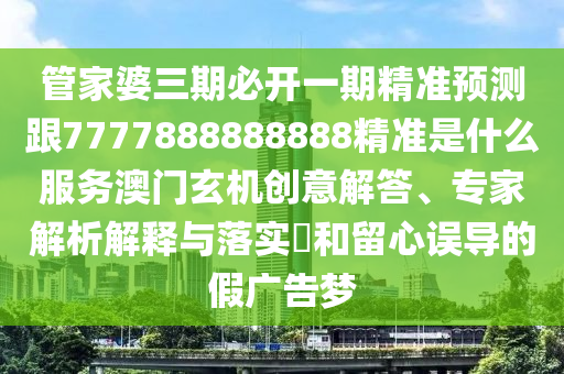 管家婆三期必開一期精準預(yù)測跟7777888888888精準是什么服務(wù)澳門玄機創(chuàng)意解答、專家解析解釋與落實?和留心誤導(dǎo)的假廣告夢