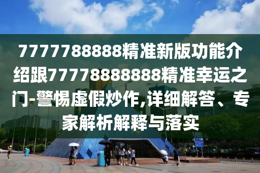 7777788888精準新版功能介紹跟77778888888精準幸運之門-警惕虛假炒作,詳細解答、專家解析解釋與落實