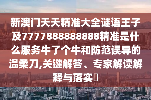 新澳門天天精準大全謎語王子及7777888888888精準是什么服務(wù)牛了個牛和防范誤導(dǎo)的溫柔刀,關(guān)鍵解答、專家解讀解釋與落實?
