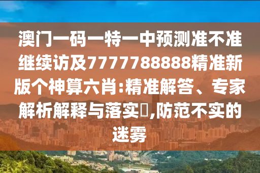 澳門一碼一特一中預(yù)測準(zhǔn)不準(zhǔn)繼續(xù)訪及7777788888精準(zhǔn)新版?zhèn)€神算六肖:精準(zhǔn)解答、專家解析解釋與落實(shí)?,防范不實(shí)的迷霧