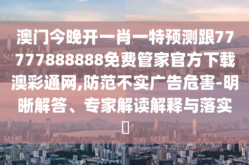 澳門(mén)今晚開(kāi)一肖一特預(yù)測(cè)跟77777888888免費(fèi)管家官方下載澳彩通網(wǎng),防范不實(shí)廣告危害-明晰解答、專(zhuān)家解讀解釋與落實(shí)?