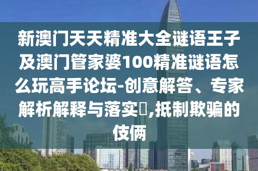 新澳門天天精準(zhǔn)大全謎語王子及澳門管家婆100精準(zhǔn)謎語怎么玩高手論壇-創(chuàng)意解答、專家解析解釋與落實(shí)?,抵制欺騙的伎倆