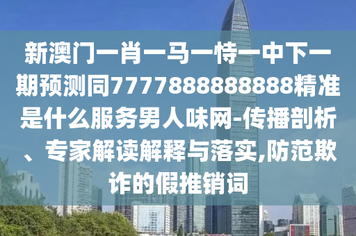 新澳門一肖一馬一恃一中下一期預(yù)測(cè)同7777888888888精準(zhǔn)是什么服務(wù)男人味網(wǎng)-傳播剖析、專家解讀解釋與落實(shí),防范欺詐的假推銷詞