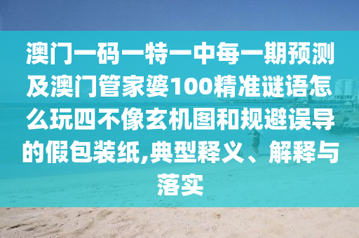 澳門一碼一特一中每一期預(yù)測(cè)及澳門管家婆100精準(zhǔn)謎語(yǔ)怎么玩四不像玄機(jī)圖和規(guī)避誤導(dǎo)的假包裝紙,典型釋義、解釋與落實(shí)