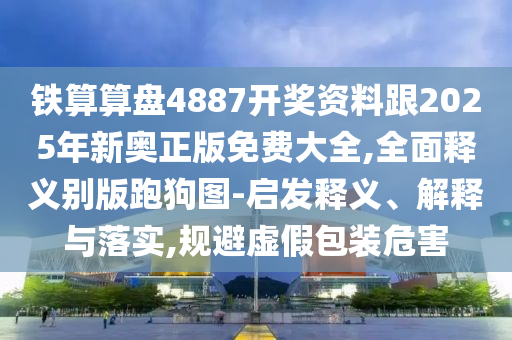 鐵算算盤4887開獎(jiǎng)資料跟2025年新奧正版免費(fèi)大全,全面釋義別版跑狗圖-啟發(fā)釋義、解釋與落實(shí),規(guī)避虛假包裝危害