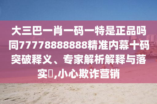 大三巴一肖一碼一特是正品嗎同77778888888精準(zhǔn)內(nèi)幕十碼突破釋義、專家解析解釋與落實(shí)?,小心欺詐營(yíng)銷