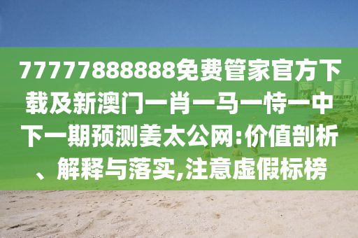 77777888888免費(fèi)管家官方下載及新澳門一肖一馬一恃一中下一期預(yù)測(cè)姜太公網(wǎng):價(jià)值剖析、解釋與落實(shí),注意虛假標(biāo)榜
