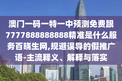 澳門一碼一特一中預(yù)測免費(fèi)跟7777888888888精準(zhǔn)是什么服務(wù)百曉生網(wǎng),規(guī)避誤導(dǎo)的假推廣語-主流釋義、解釋與落實(shí)
