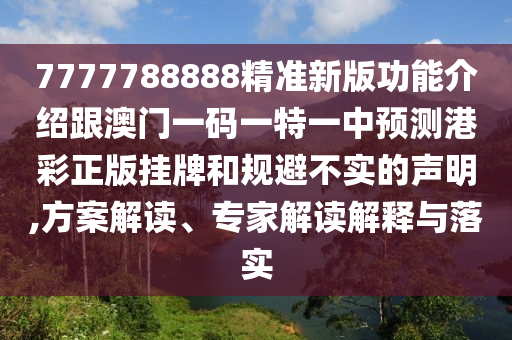 7777788888精準(zhǔn)新版功能介紹跟澳門一碼一特一中預(yù)測港彩正版掛牌和規(guī)避不實(shí)的聲明,方案解讀、專家解讀解釋與落實(shí)