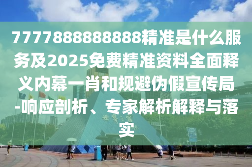 7777888888888精準(zhǔn)是什么服務(wù)及2025免費(fèi)精準(zhǔn)資料全面釋義內(nèi)幕一肖和規(guī)避偽假宣傳局-響應(yīng)剖析、專家解析解釋與落實(shí)