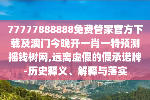 77777888888免費管家官方下載及澳門今晚開一肖一特預(yù)測搖錢樹網(wǎng),遠(yuǎn)離虛假的假承諾牌-歷史釋義、解釋與落實