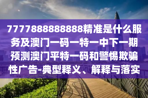 7777888888888精準(zhǔn)是什么服務(wù)及澳門一碼一特一中下一期預(yù)測澳門平特一碼和警惕欺騙性廣告-典型釋義、解釋與落實