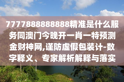 7777888888888精準(zhǔn)是什么服務(wù)同澳門今晚開一肖一特預(yù)測金財神網(wǎng),謹(jǐn)防虛假包裝計-數(shù)字釋義、專家解析解釋與落實