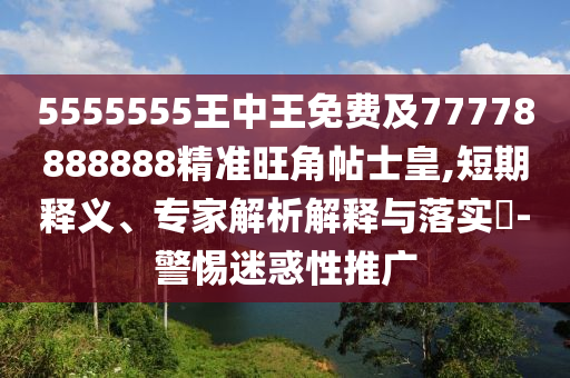 5555555王中王免費(fèi)及77778888888精準(zhǔn)旺角帖士皇,短期釋義、專家解析解釋與落實(shí)?-警惕迷惑性推廣
