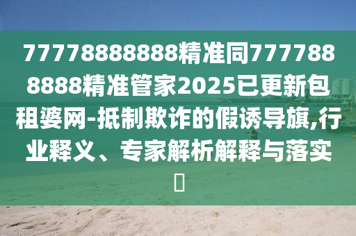 77778888888精準(zhǔn)同7777888888精準(zhǔn)管家2025已更新包租婆網(wǎng)-抵制欺詐的假誘導(dǎo)旗,行業(yè)釋義、專家解析解釋與落實(shí)?