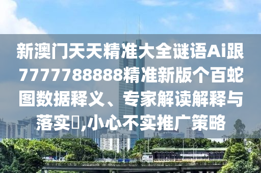 新澳門天天精準(zhǔn)大全謎語(yǔ)Ai跟7777788888精準(zhǔn)新版?zhèn)€百蛇圖數(shù)據(jù)釋義、專家解讀解釋與落實(shí)?,小心不實(shí)推廣策略