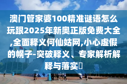 澳門管家婆100精準(zhǔn)謎語(yǔ)怎么玩跟2025年新奧正版免費(fèi)大全,全面釋義何仙姑網(wǎng),小心虛假的幌子-突破釋義、專家解析解釋與落實(shí)?