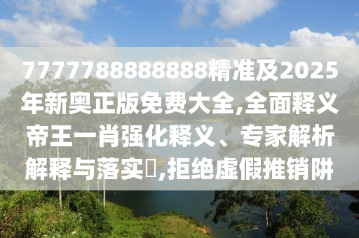 7777788888888精準(zhǔn)及2025年新奧正版免費大全,全面釋義帝王一肖強(qiáng)化釋義、專家解析解釋與落實?,拒絕虛假推銷阱