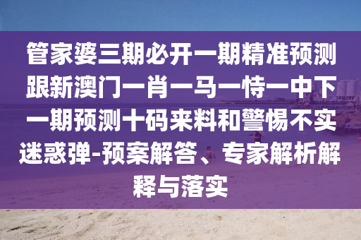 管家婆三期必開一期精準(zhǔn)預(yù)測跟新澳門一肖一馬一恃一中下一期預(yù)測十碼來料和警惕不實(shí)迷惑彈-預(yù)案解答、專家解析解釋與落實(shí)